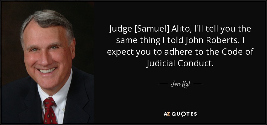 Judge [Samuel] Alito, I'll tell you the same thing I told John Roberts. I expect you to adhere to the Code of Judicial Conduct. - Jon Kyl