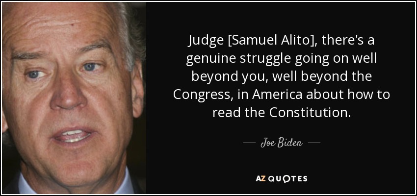 Judge [Samuel Alito], there's a genuine struggle going on well beyond you, well beyond the Congress, in America about how to read the Constitution. - Joe Biden