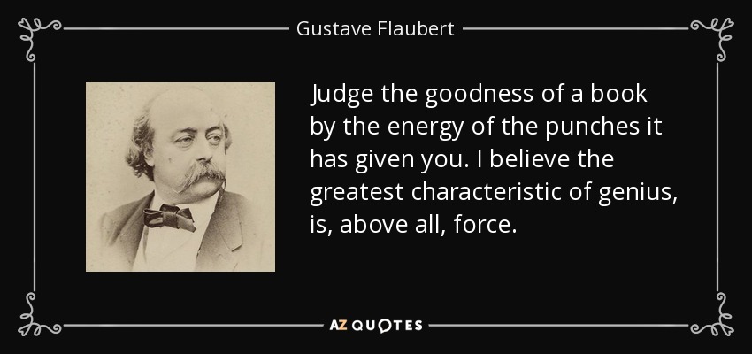 Judge the goodness of a book by the energy of the punches it has given you. I believe the greatest characteristic of genius, is, above all, force. - Gustave Flaubert