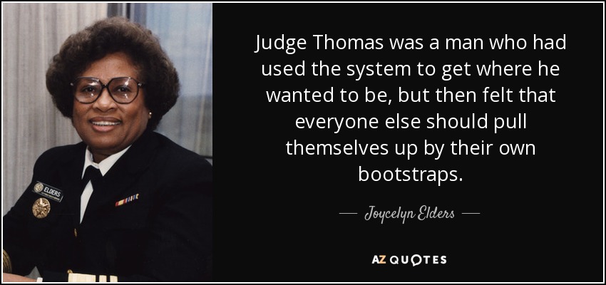 Judge Thomas was a man who had used the system to get where he wanted to be, but then felt that everyone else should pull themselves up by their own bootstraps. - Joycelyn Elders