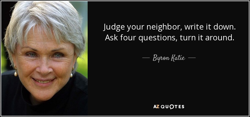 Judge your neighbor, write it down. Ask four questions, turn it around. - Byron Katie