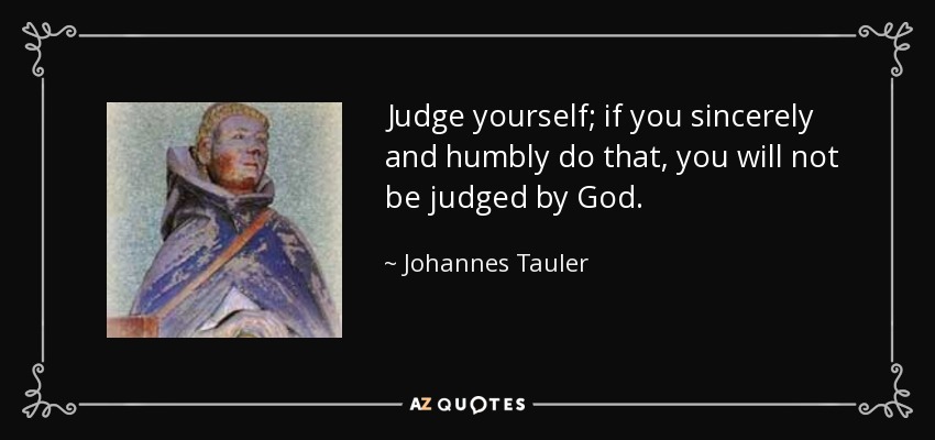 Judge yourself; if you sincerely and humbly do that, you will not be judged by God. - Johannes Tauler