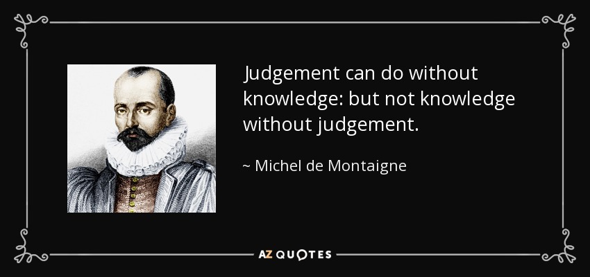 Judgement can do without knowledge: but not knowledge without judgement. - Michel de Montaigne