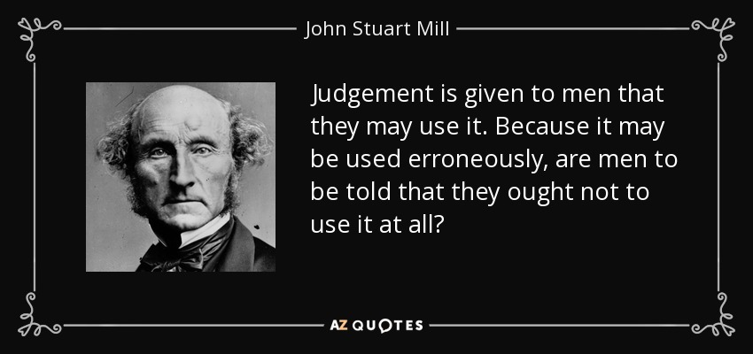 Judgement is given to men that they may use it. Because it may be used erroneously, are men to be told that they ought not to use it at all? - John Stuart Mill