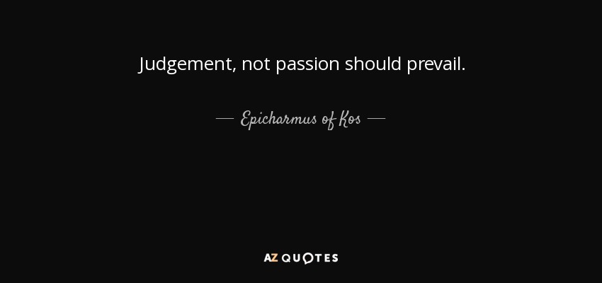 Judgement, not passion should prevail. - Epicharmus of Kos
