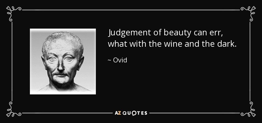 Judgement of beauty can err, what with the wine and the dark. - Ovid