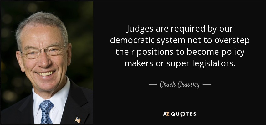 Judges are required by our democratic system not to overstep their positions to become policy makers or super-legislators. - Chuck Grassley