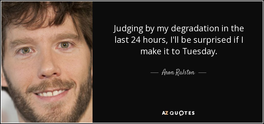 Judging by my degradation in the last 24 hours, I'll be surprised if I make it to Tuesday. - Aron Ralston