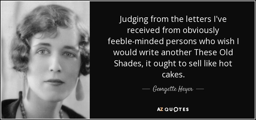 Judging from the letters I've received from obviously feeble-minded persons who wish I would write another These Old Shades, it ought to sell like hot cakes. - Georgette Heyer