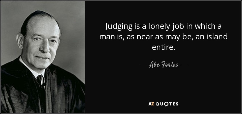 Judging is a lonely job in which a man is, as near as may be, an island entire. - Abe Fortas