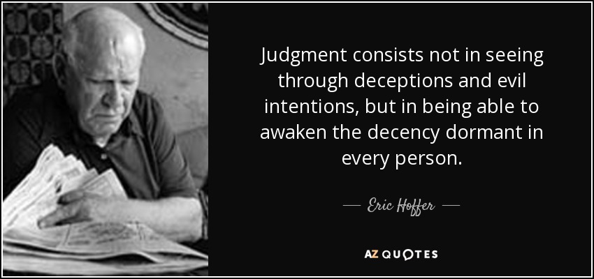 Judgment consists not in seeing through deceptions and evil intentions, but in being able to awaken the decency dormant in every person. - Eric Hoffer