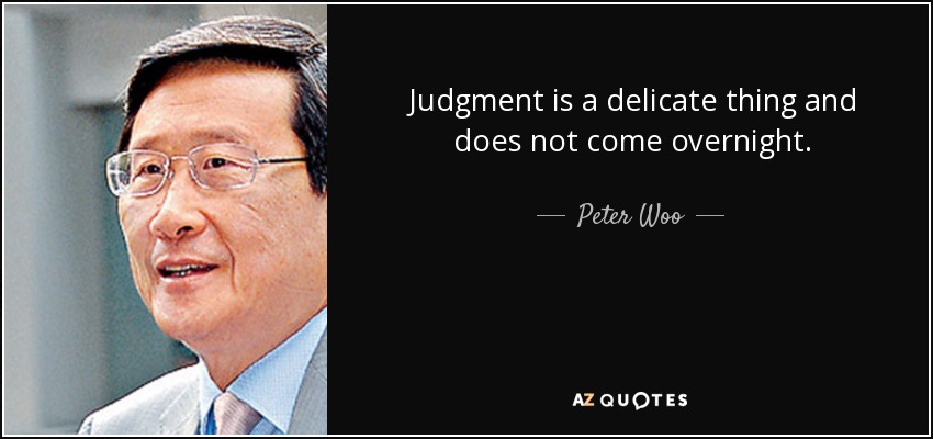 Judgment is a delicate thing and does not come overnight. - Peter Woo