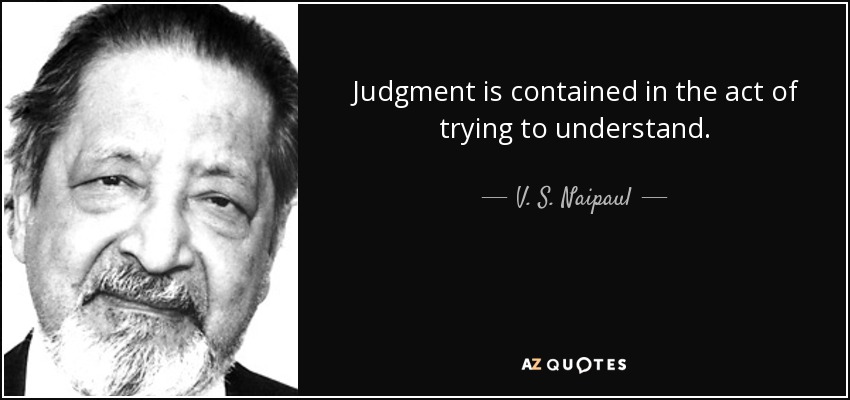Judgment is contained in the act of trying to understand. - V. S. Naipaul