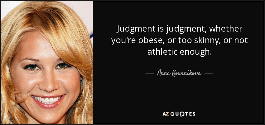 Judgment is judgment, whether you're obese, or too skinny, or not athletic enough. - Anna Kournikova