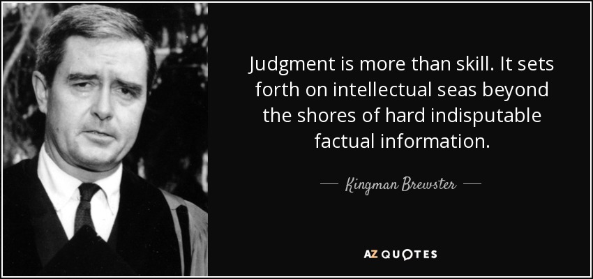 Judgment is more than skill. It sets forth on intellectual seas beyond the shores of hard indisputable factual information. - Kingman Brewster, Jr.