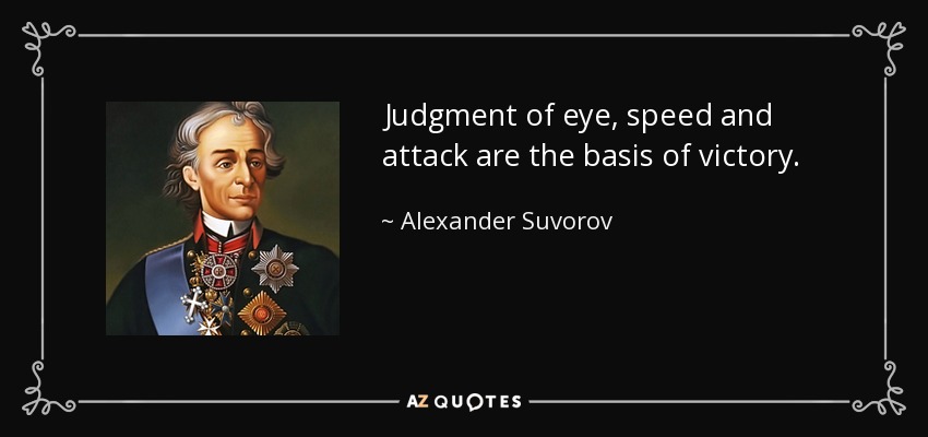 Judgment of eye, speed and attack are the basis of victory. - Alexander Suvorov