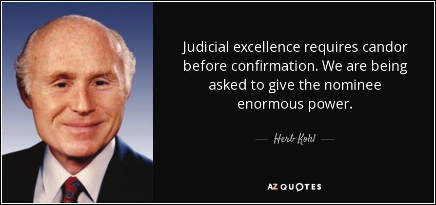 Judicial excellence requires candor before confirmation. We are being asked to give the nominee enormous power. - Herb Kohl