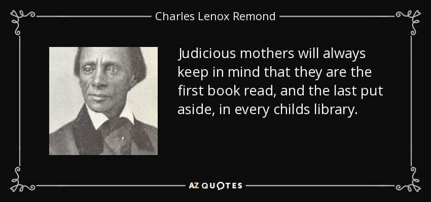 Judicious mothers will always keep in mind that they are the first book read, and the last put aside, in every childs library. - Charles Lenox Remond