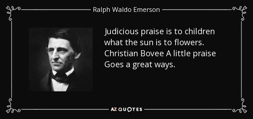 Judicious praise is to children what the sun is to flowers. Christian Bovee A little praise Goes a great ways. - Ralph Waldo Emerson