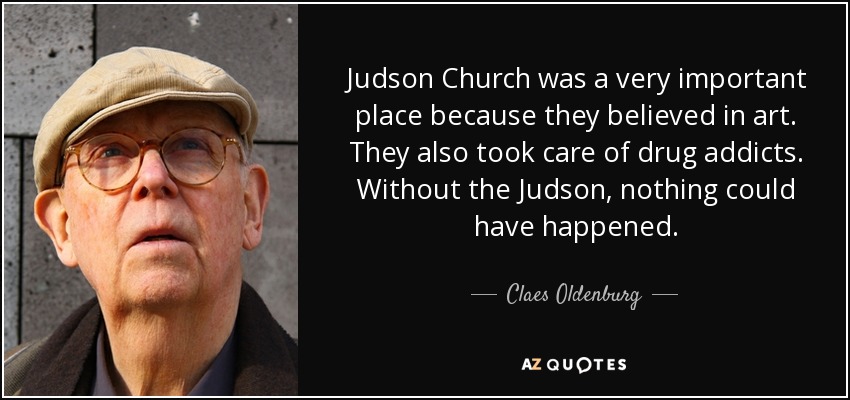 Judson Church was a very important place because they believed in art. They also took care of drug addicts. Without the Judson, nothing could have happened. - Claes Oldenburg