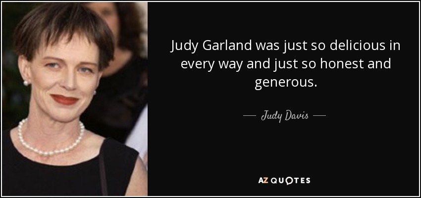 Judy Garland was just so delicious in every way and just so honest and generous. - Judy Davis