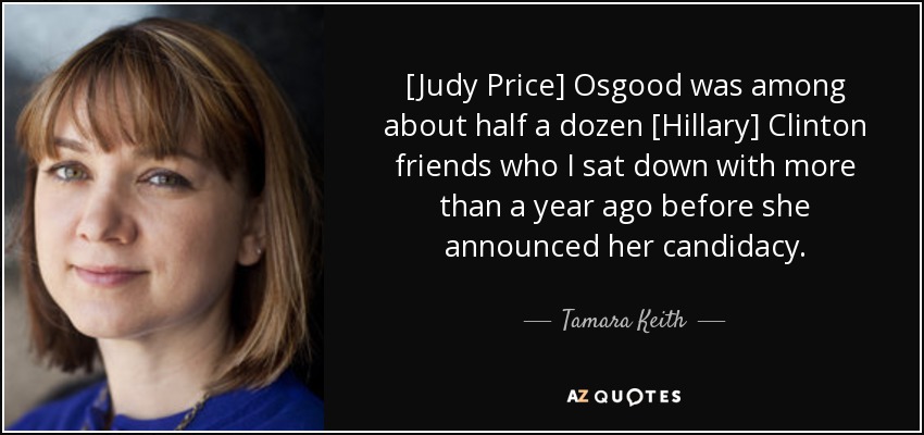 [Judy Price] Osgood was among about half a dozen [Hillary] Clinton friends who I sat down with more than a year ago before she announced her candidacy. - Tamara Keith