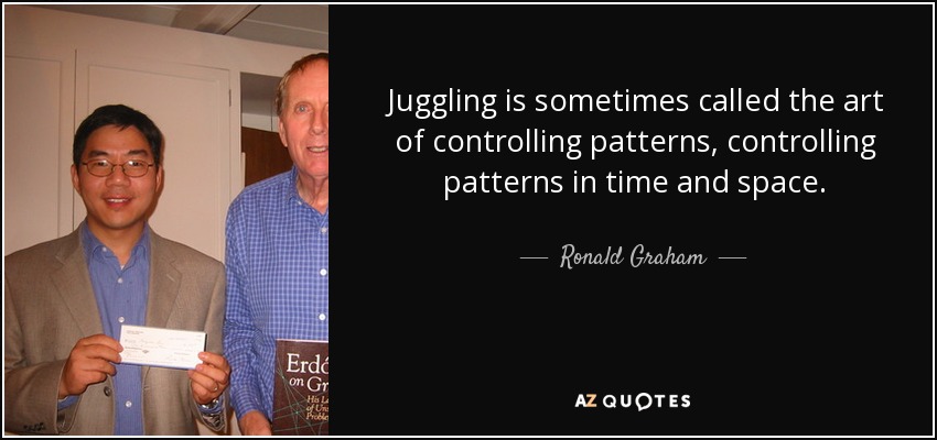 Juggling is sometimes called the art of controlling patterns, controlling patterns in time and space. - Ronald Graham