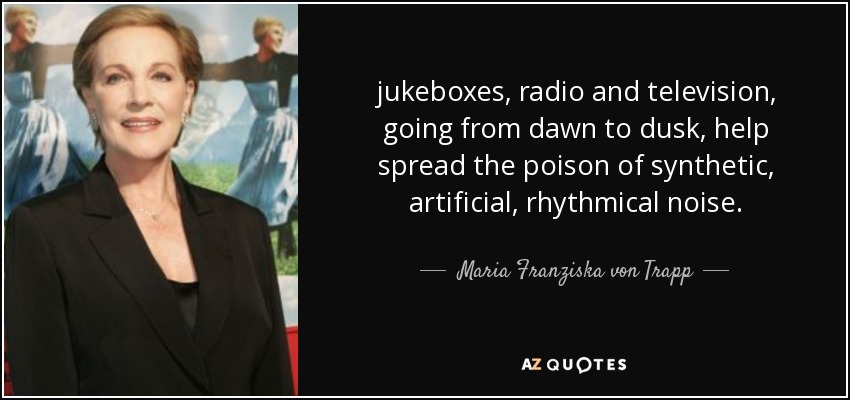 jukeboxes, radio and television, going from dawn to dusk, help spread the poison of synthetic, artificial, rhythmical noise. - Maria Franziska von Trapp