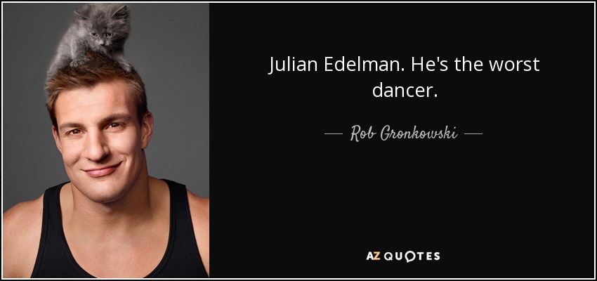 Julian Edelman. He's the worst dancer. - Rob Gronkowski