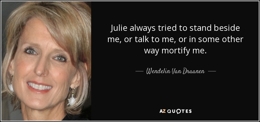 Julie always tried to stand beside me, or talk to me, or in some other way mortify me. - Wendelin Van Draanen