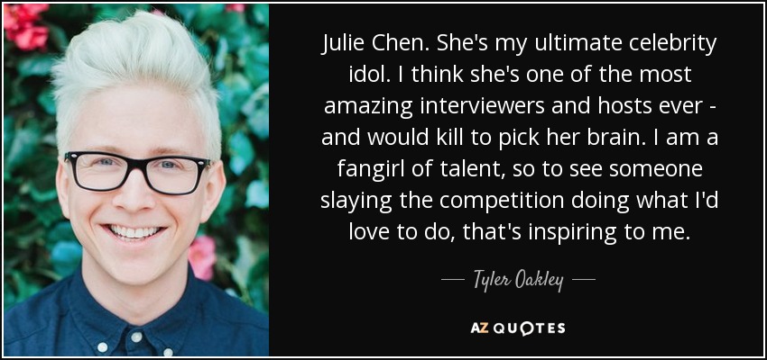 Julie Chen. She's my ultimate celebrity idol. I think she's one of the most amazing interviewers and hosts ever - and would kill to pick her brain. I am a fangirl of talent, so to see someone slaying the competition doing what I'd love to do, that's inspiring to me. - Tyler Oakley