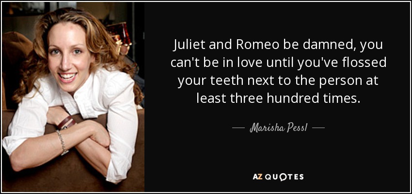 Juliet and Romeo be damned, you can't be in love until you've flossed your teeth next to the person at least three hundred times. - Marisha Pessl