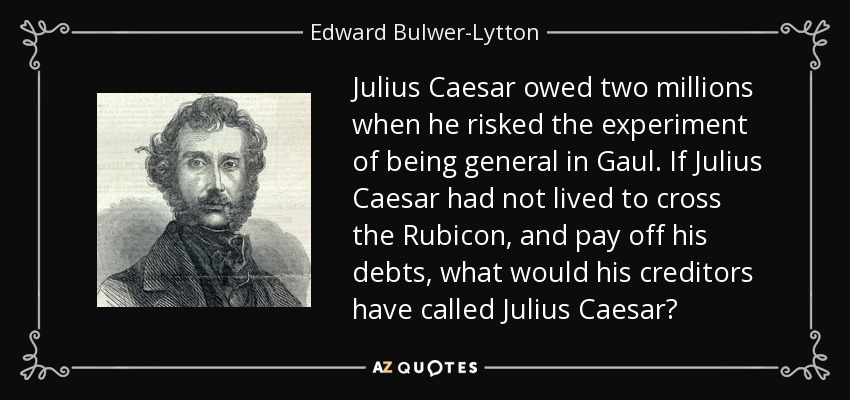 Julius Caesar owed two millions when he risked the experiment of being general in Gaul. If Julius Caesar had not lived to cross the Rubicon, and pay off his debts, what would his creditors have called Julius Caesar? - Edward Bulwer-Lytton, 1st Baron Lytton