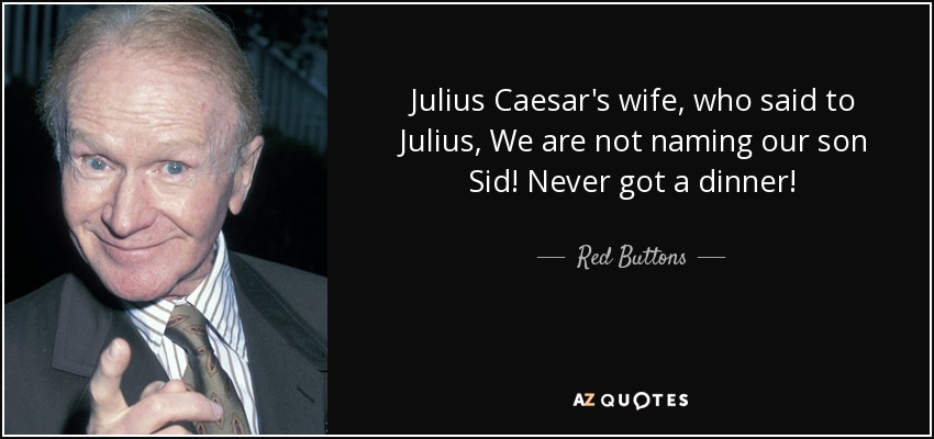 Julius Caesar's wife, who said to Julius, We are not naming our son Sid! Never got a dinner! - Red Buttons