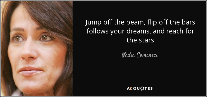 Jump off the beam, flip off the bars follows your dreams, and reach for the stars - Nadia Comaneci