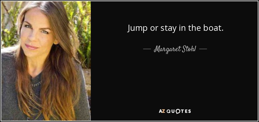 Jump or stay in the boat. - Margaret Stohl