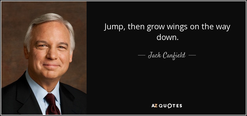 Jump, then grow wings on the way down. - Jack Canfield