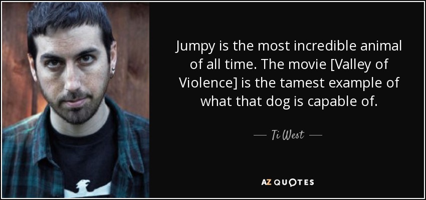 Jumpy is the most incredible animal of all time. The movie [Valley of Violence] is the tamest example of what that dog is capable of. - Ti West