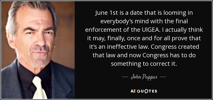 June 1st is a date that is looming in everybody's mind with the final enforcement of the UIGEA. I actually think it may, finally, once and for all prove that it's an ineffective law. Congress created that law and now Congress has to do something to correct it. - John Pappas