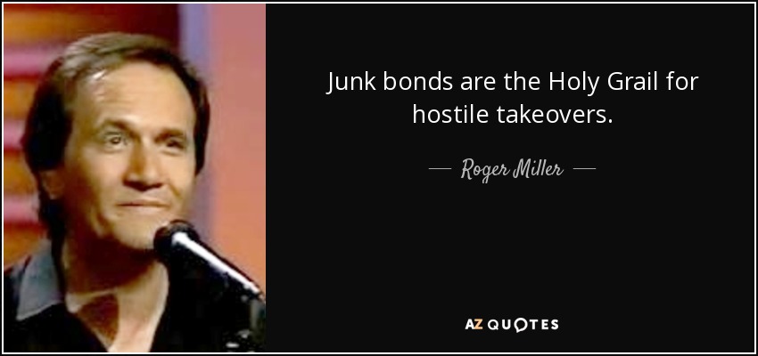 Junk bonds are the Holy Grail for hostile takeovers. - Roger Miller