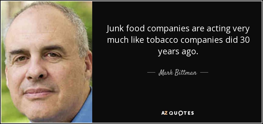Junk food companies are acting very much like tobacco companies did 30 years ago. - Mark Bittman