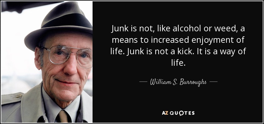 Junk is not, like alcohol or weed, a means to increased enjoyment of life. Junk is not a kick. It is a way of life. - William S. Burroughs
