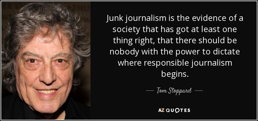 Junk journalism is the evidence of a society that has got at least one thing right, that there should be nobody with the power to dictate where responsible journalism begins. - Tom Stoppard