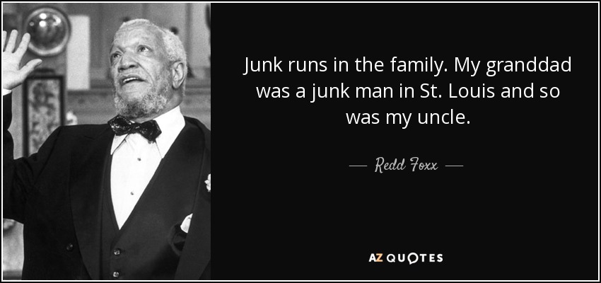 Junk runs in the family. My granddad was a junk man in St. Louis and so was my uncle. - Redd Foxx