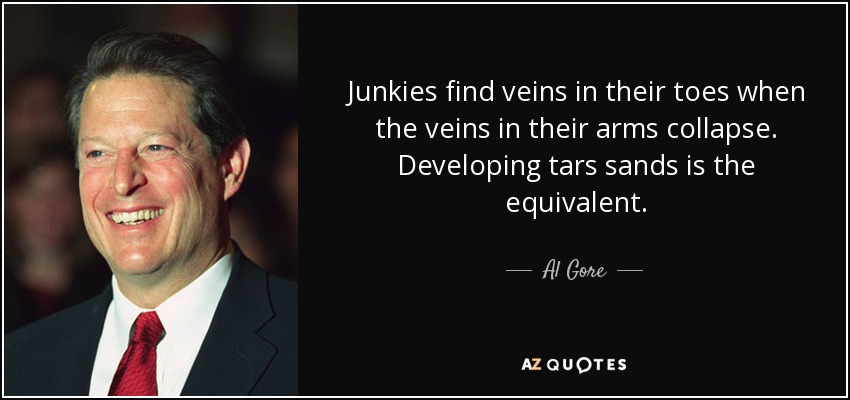 Junkies find veins in their toes when the veins in their arms collapse. Developing tars sands is the equivalent. - Al Gore