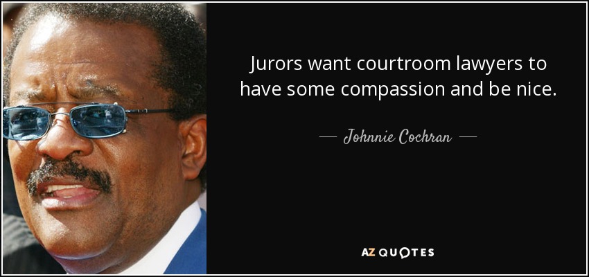 Jurors want courtroom lawyers to have some compassion and be nice. - Johnnie Cochran