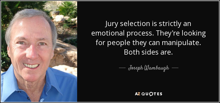 Jury selection is strictly an emotional process. They're looking for people they can manipulate. Both sides are. - Joseph Wambaugh