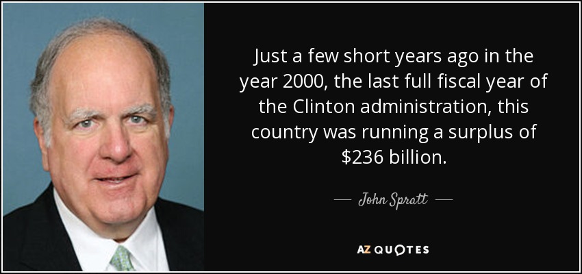 Just a few short years ago in the year 2000, the last full fiscal year of the Clinton administration, this country was running a surplus of $236 billion. - John Spratt