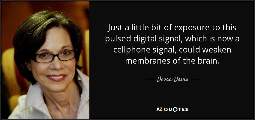 Just a little bit of exposure to this pulsed digital signal, which is now a cellphone signal, could weaken membranes of the brain. - Devra Davis