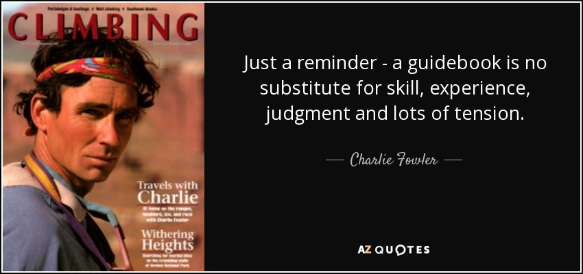 Just a reminder - a guidebook is no substitute for skill, experience, judgment and lots of tension. - Charlie Fowler